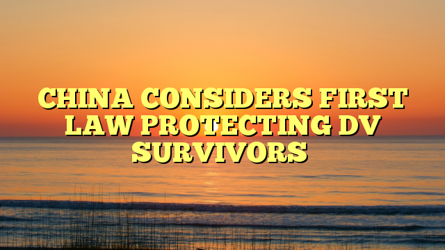 CHINA CONSIDERS FIRST LAW PROTECTING DV SURVIVORS